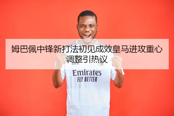 姆巴佩中锋新打法初见成效皇马进攻重心调整引热议 | JiuyouSports