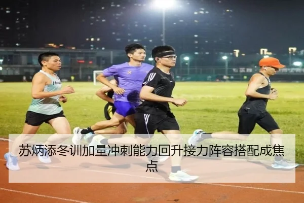 苏炳添冬训加量冲刺能力回升接力阵容搭配成焦点 | JiuyouSports