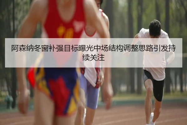 阿森纳冬窗补强目标曝光中场结构调整思路引发持续关注 | JiuyouSports