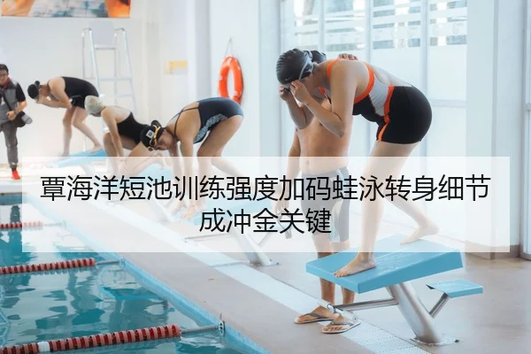 覃海洋短池训练强度加码蛙泳转身细节成冲金关键 | JiuyouSports