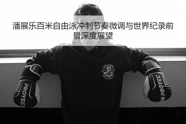 潘展乐百米自由泳冲刺节奏微调与世界纪录前景深度展望 | JiuyouSports