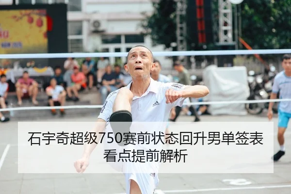 石宇奇超级750赛前状态回升男单签表看点提前解析 | JiuyouSports