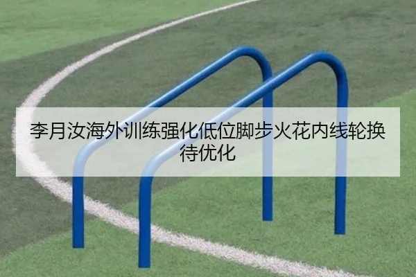 李月汝海外训练强化低位脚步火花内线轮换待优化 | JiuyouSports
