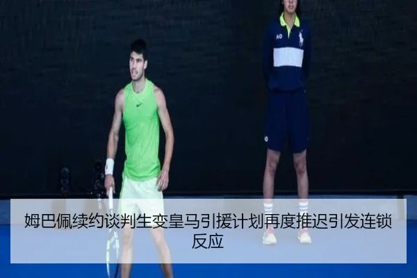 姆巴佩续约谈判生变皇马引援计划再度推迟引发连锁反应 | JiuyouSports